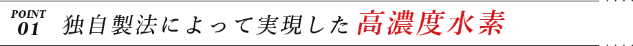 POINT1 独自製法によって実現した高濃度水素