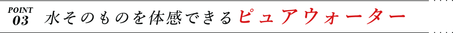 POINT3 水そのものを体感できるピュアウォーター